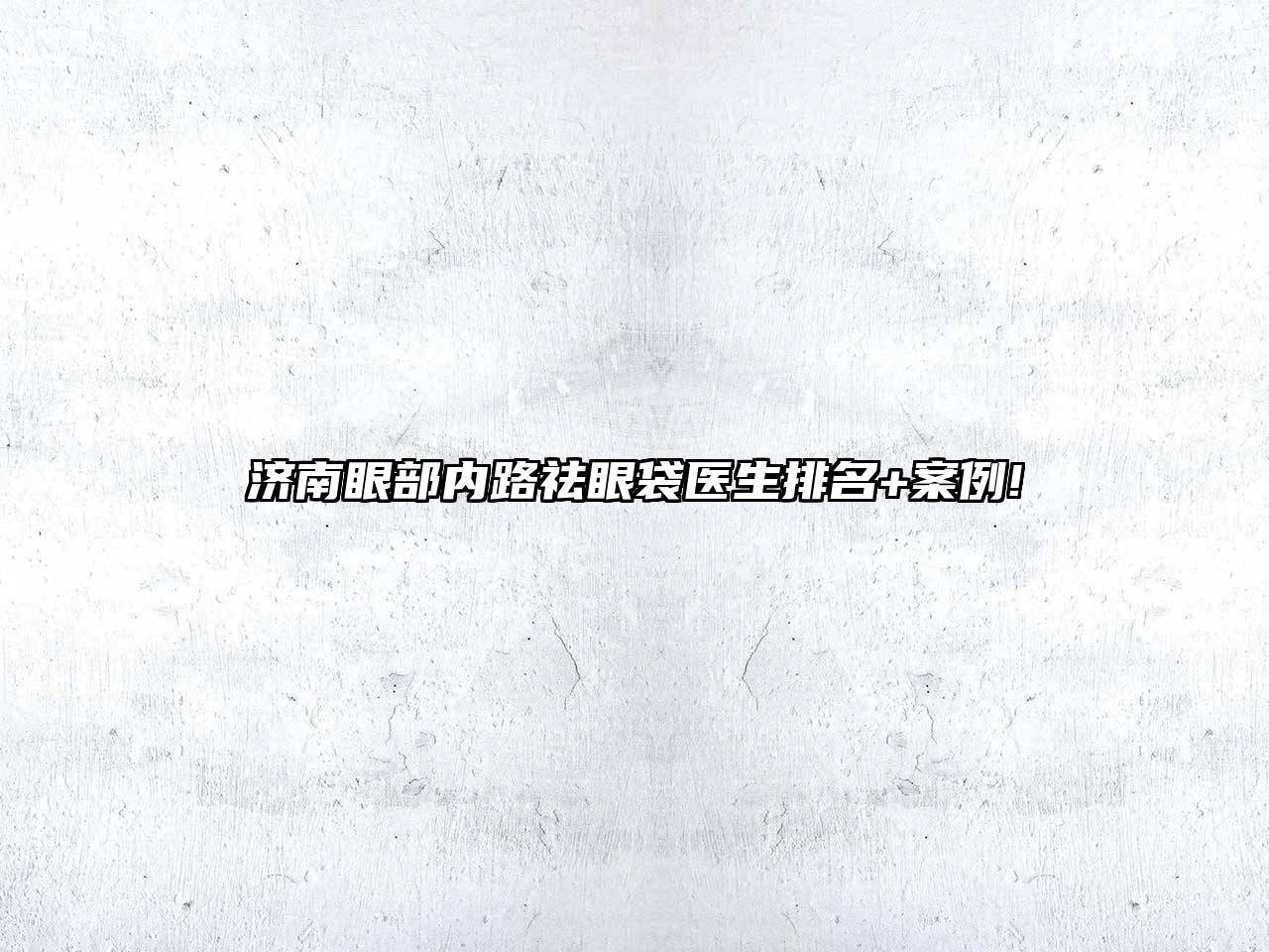 济南眼部内路祛眼袋医生排名+案例!