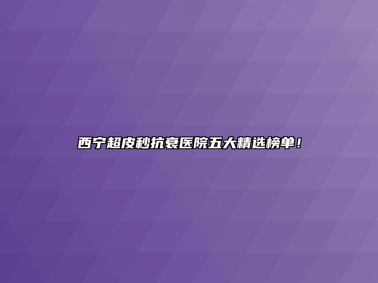 西宁超皮秒抗衰医院五大精选榜单！