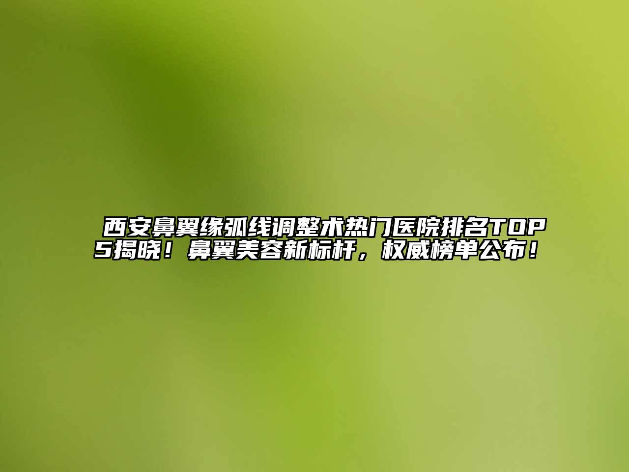 西安鼻翼缘弧线调整术热门医院排名TOP5揭晓！鼻翼美容新标杆，权威榜单公布！