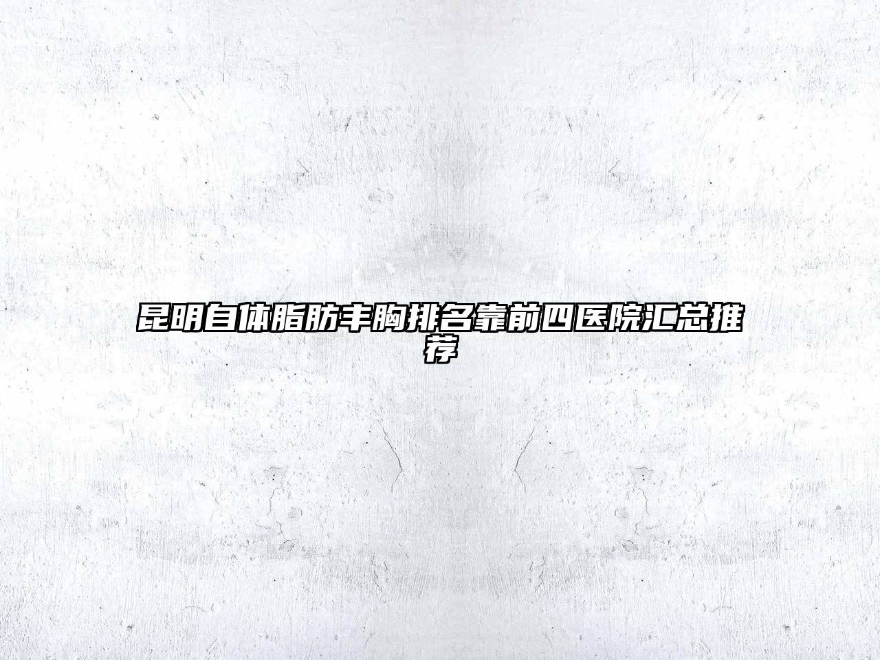 昆明自体脂肪丰胸排名靠前四医院汇总推荐