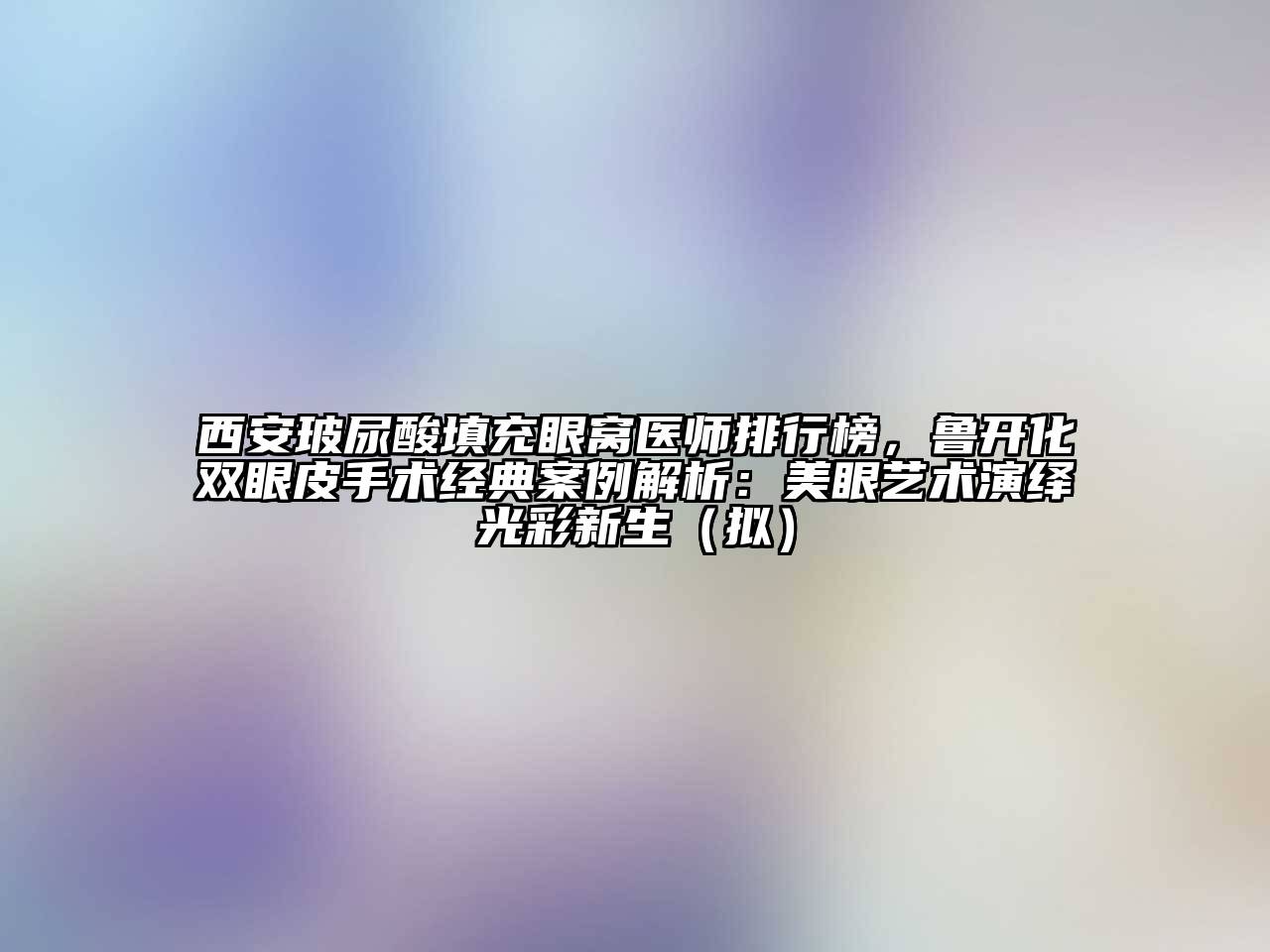 西安玻尿酸填充眼窝医师排行榜，鲁开化双眼皮手术经典案例解析：美眼艺术演绎光彩新生（拟）