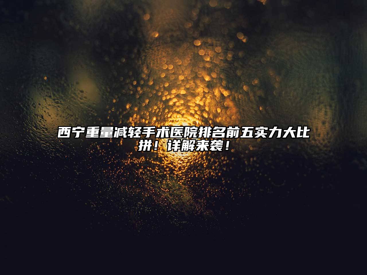 西宁重量减轻手术医院排名前五实力大比拼！详解来袭！