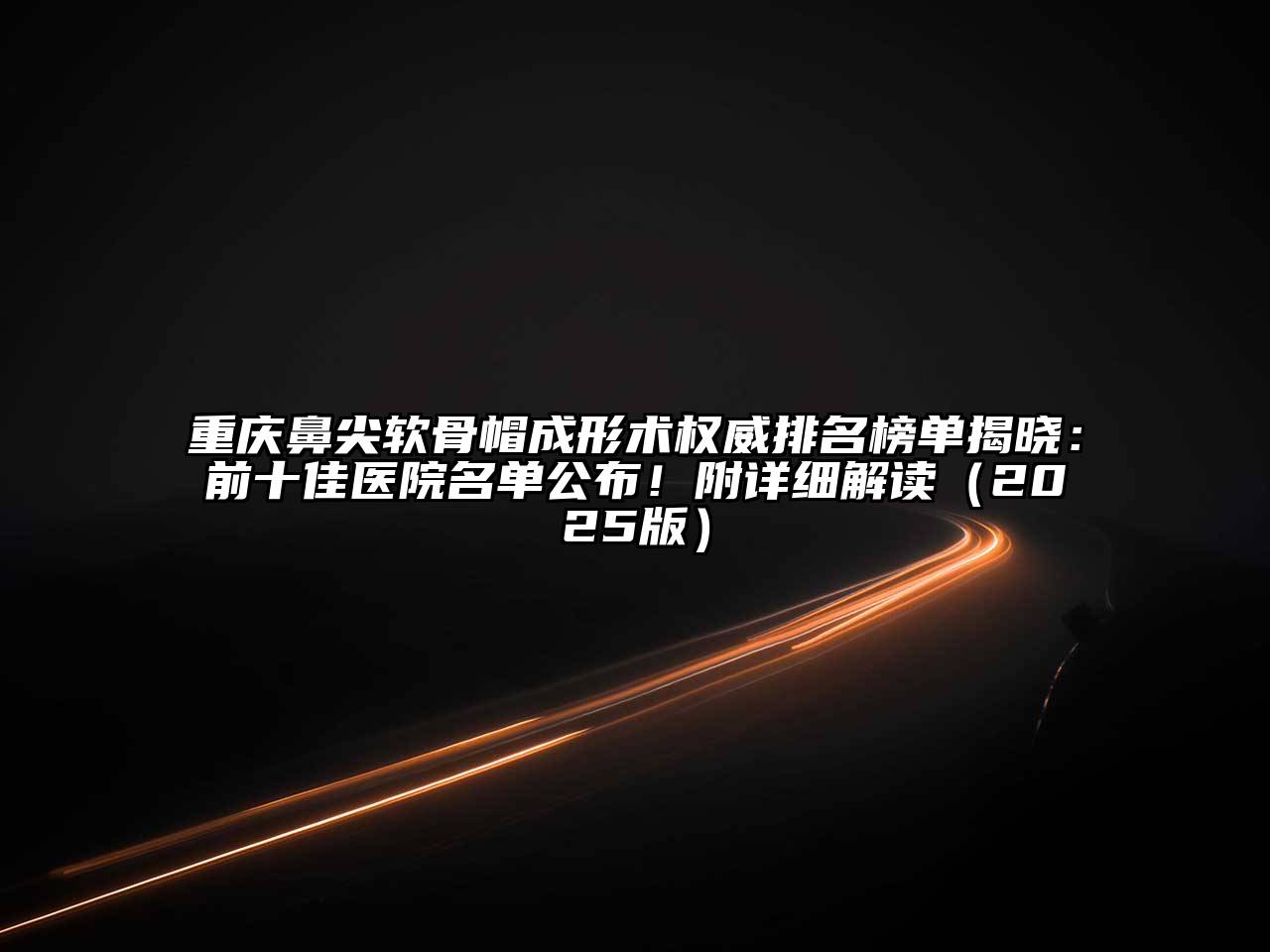 重庆鼻尖软骨帽成形术权威排名榜单揭晓：前十佳医院名单公布！附详细解读2025年