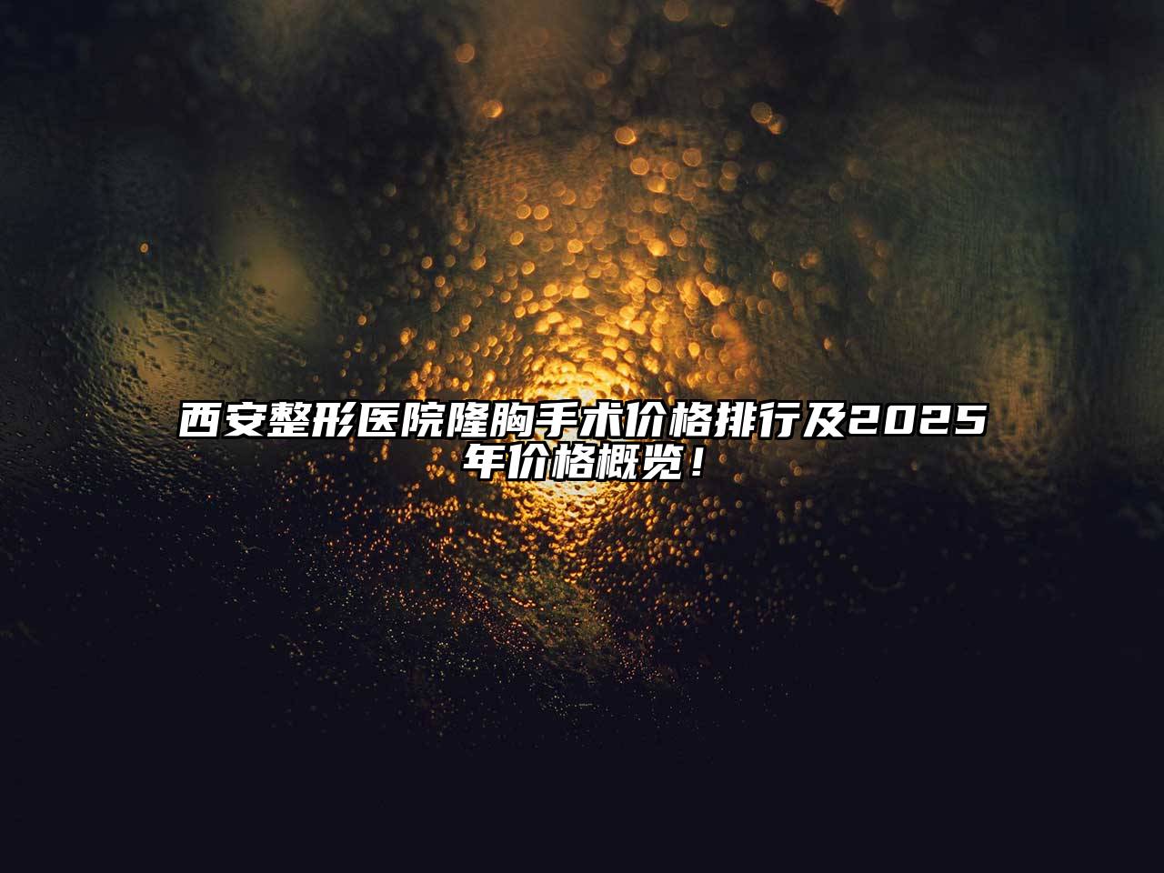 西安整形医院隆胸手术价格排行及2025年价格概览！