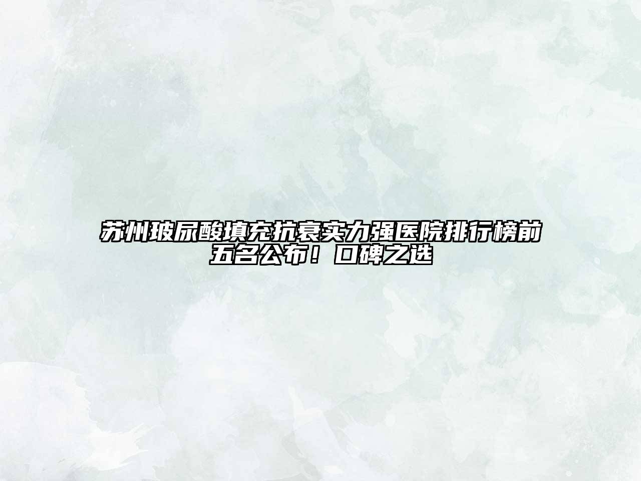 苏州玻尿酸填充抗衰实力强医院排行榜前五名公布！口碑之选