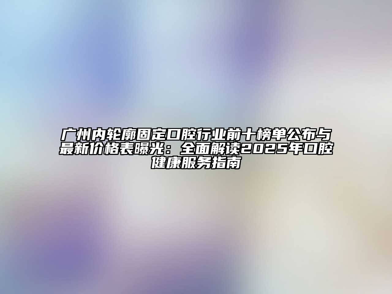 广州内轮廓固定口腔行业前十榜单公布与最新价格表曝光：全面解读2025年口腔健康服务指南
