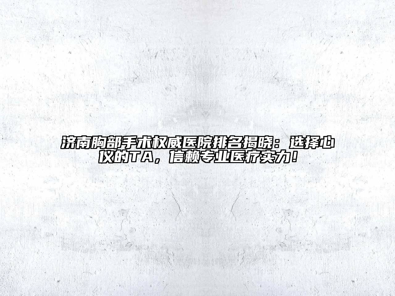 济南胸部手术权威医院排名揭晓：选择心仪的TA，信赖专业医疗实力！