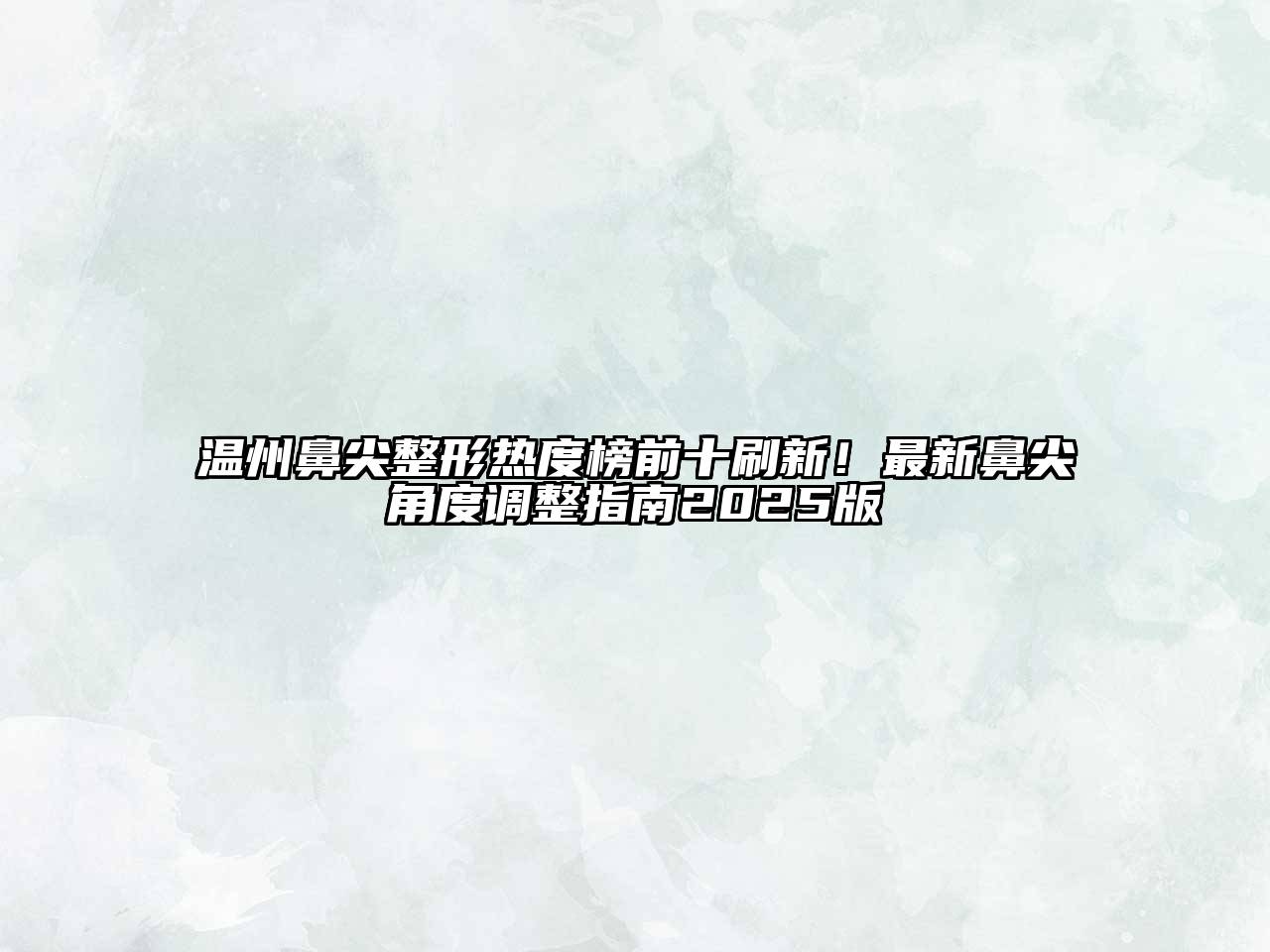 温州鼻尖整形热度榜前十刷新！最新鼻尖角度调整指南2025版