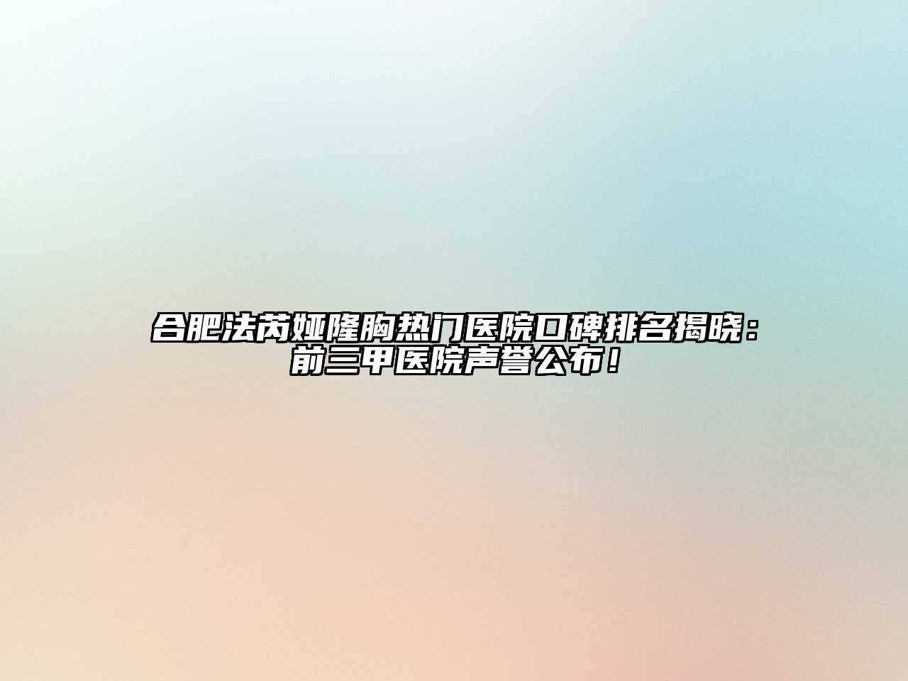 合肥法芮娅隆胸热门医院口碑排名揭晓：前三甲医院声誉公布！