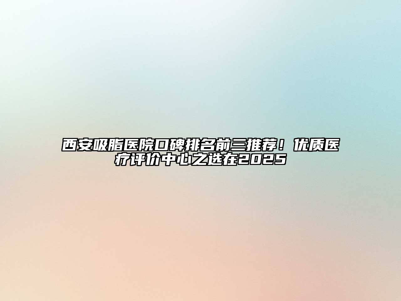 西安吸脂医院口碑排名前三推荐！优质医疗评价中心之选在2025