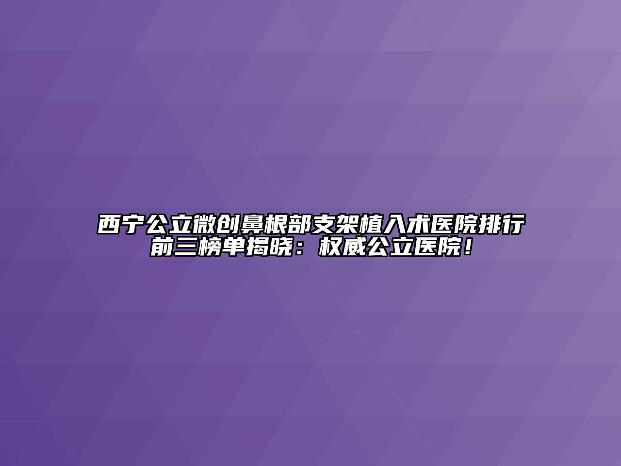 西宁公立微创鼻根部支架植入术医院排行前三榜单揭晓：权威公立医院！