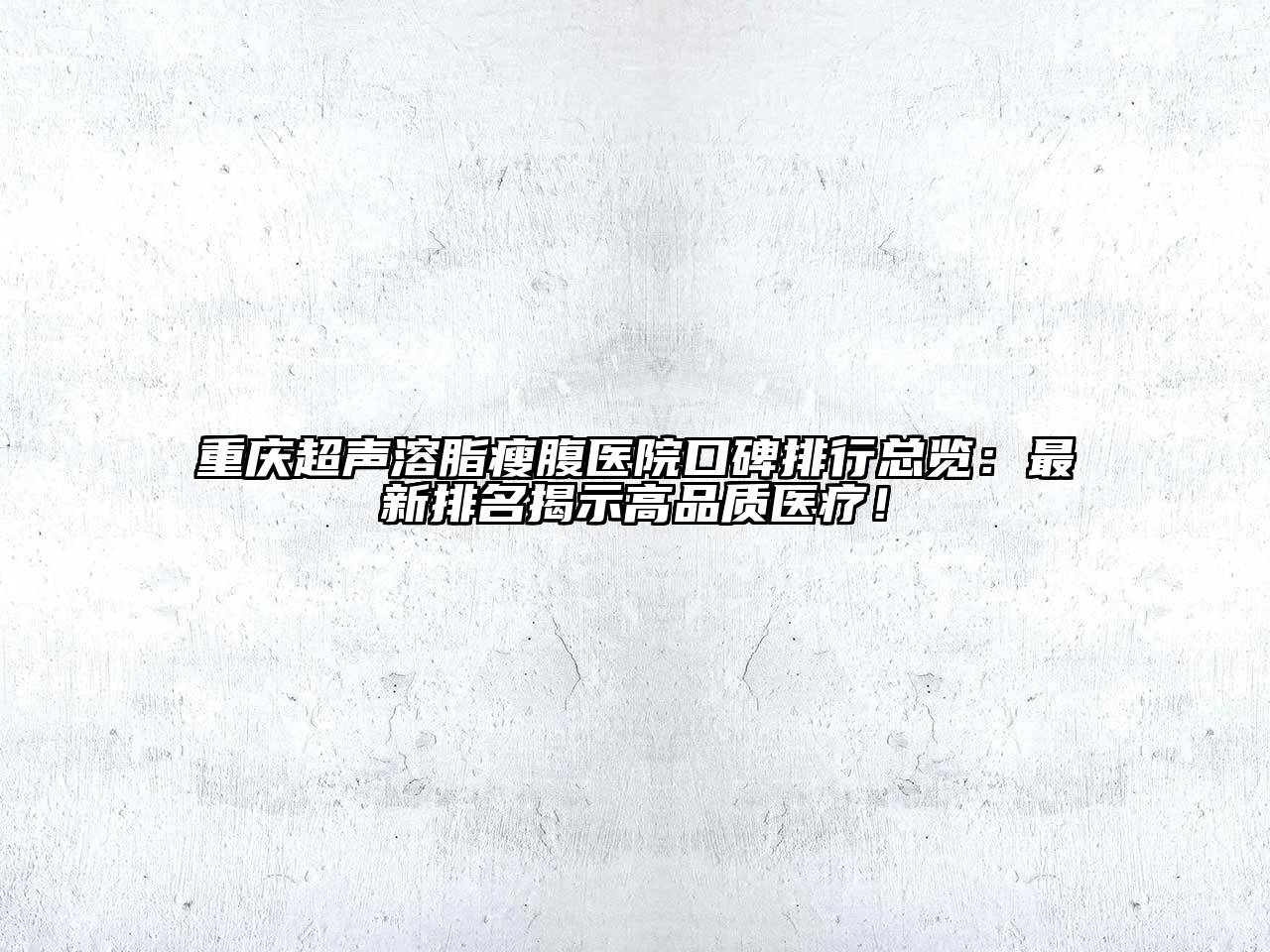 重庆超声溶脂瘦腹医院口碑排行总览：最新排名揭示高品质医疗！
