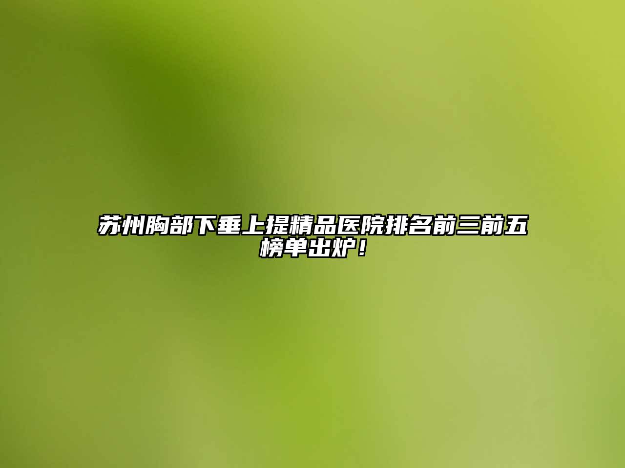 苏州胸部下垂上提精品医院排名前三前五榜单出炉！