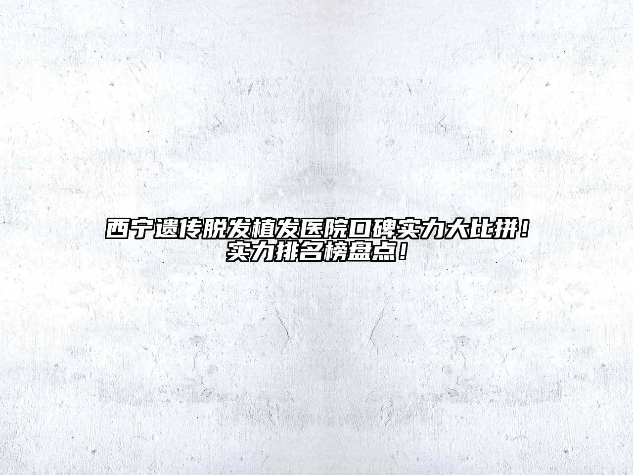 西宁遗传脱发植发医院口碑实力大比拼！实力排名榜盘点！