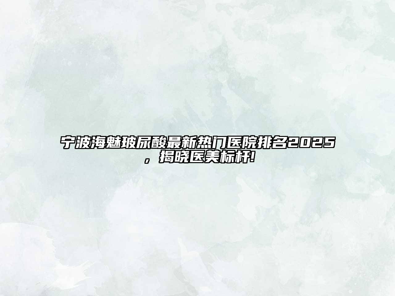 宁波海魅玻尿酸最新热门医院排名2025，揭晓医美标杆!