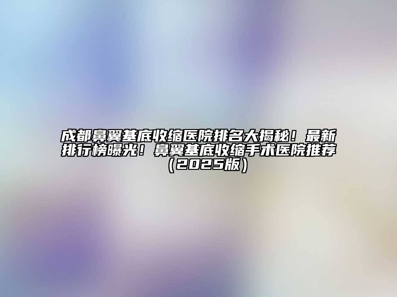 成都鼻翼基底收缩医院排名大揭秘！最新排行榜曝光！鼻翼基底收缩手术医院推荐2025年