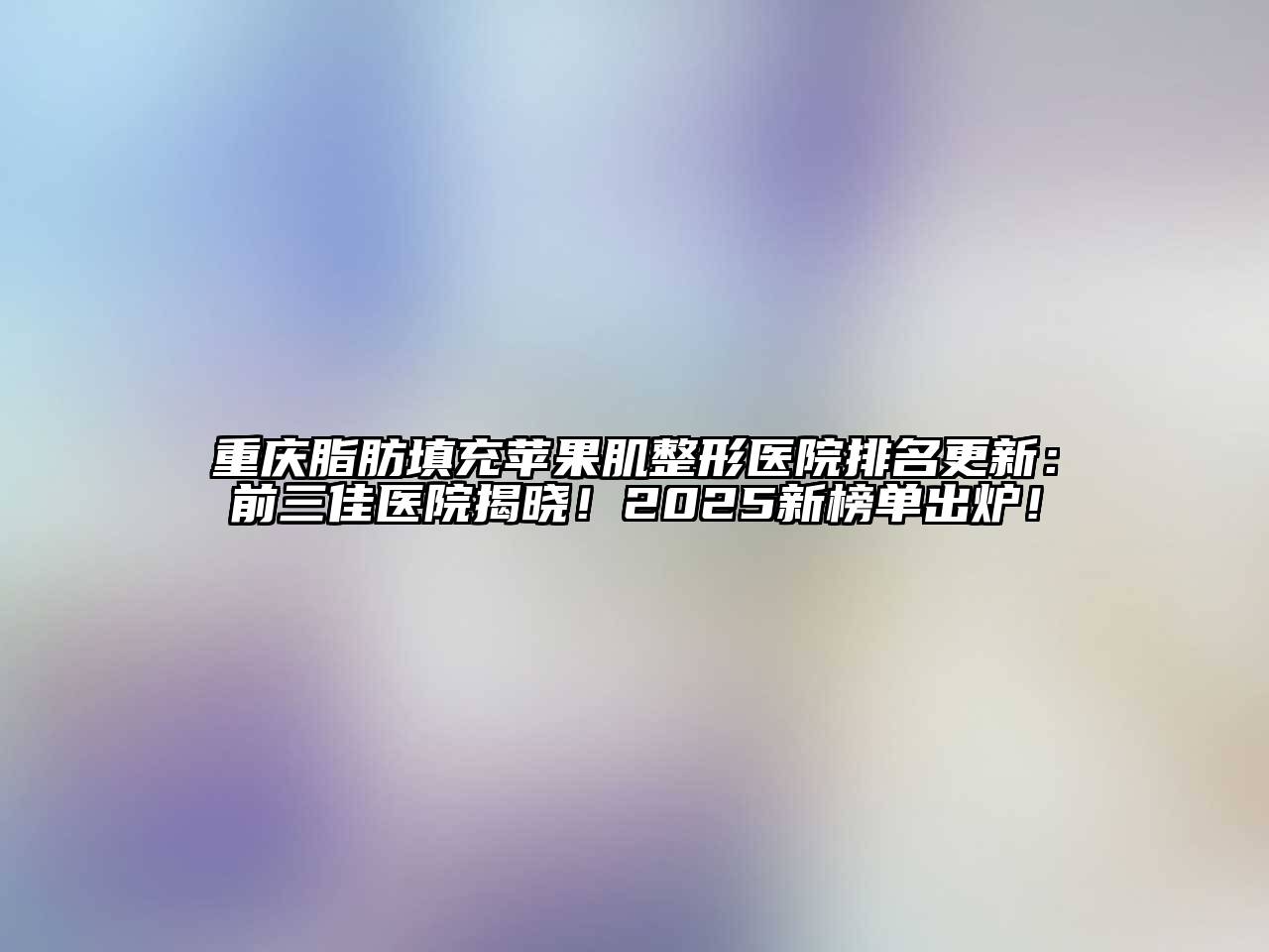 重庆脂肪填充苹果肌整形医院排名更新：前三佳医院揭晓！2025新榜单出炉！