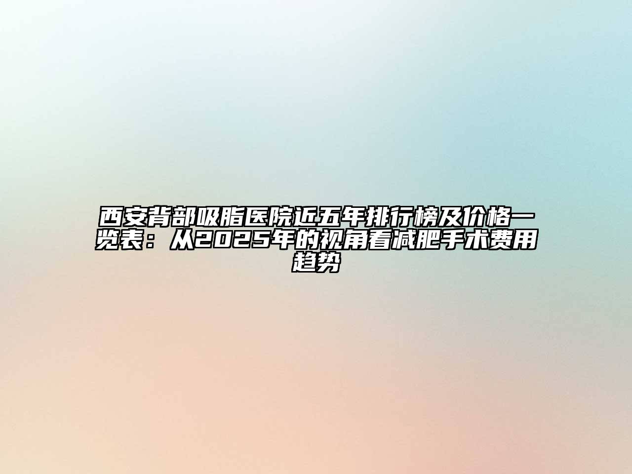 西安背部吸脂医院近五年排行榜及价格一览表：从2025年的视角看减肥手术费用趋势