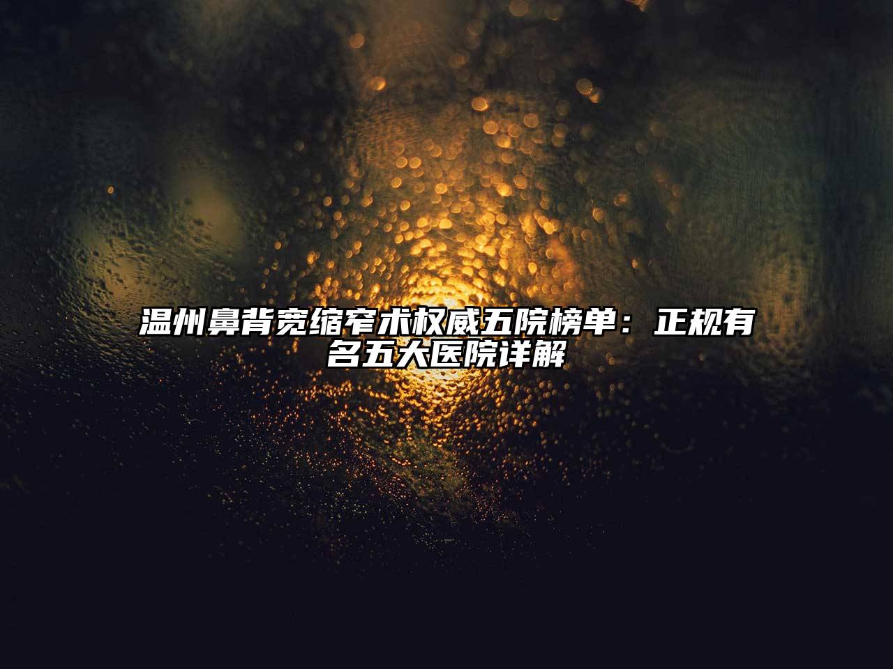 温州鼻背宽缩窄术权威五院榜单：正规有名五大医院详解