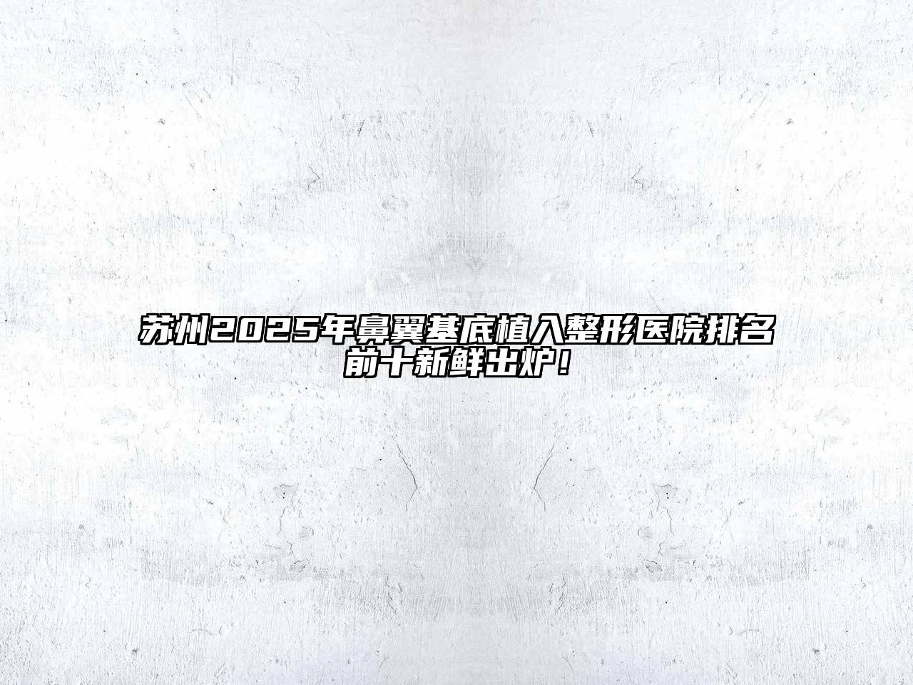 苏州2025年鼻翼基底植入整形医院排名前十新鲜出炉！