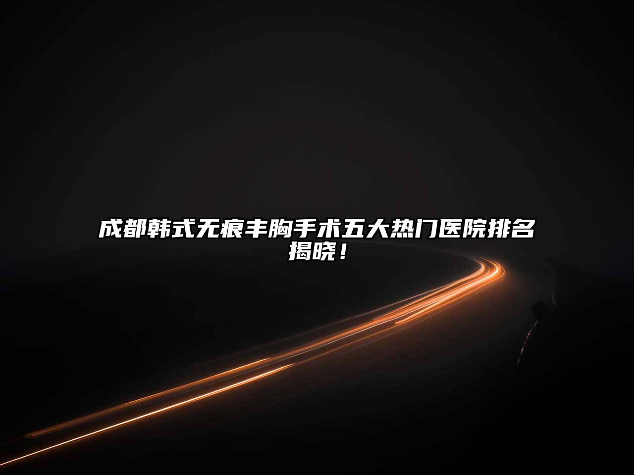 成都韩式无痕丰胸手术五大热门医院排名揭晓！