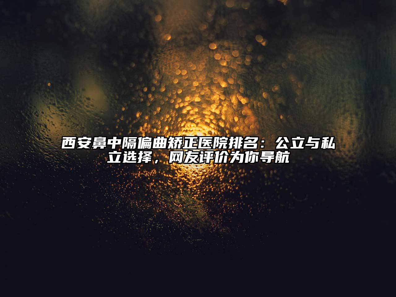 西安鼻中隔偏曲矫正医院排名：公立与私立选择，网友评价为你导航