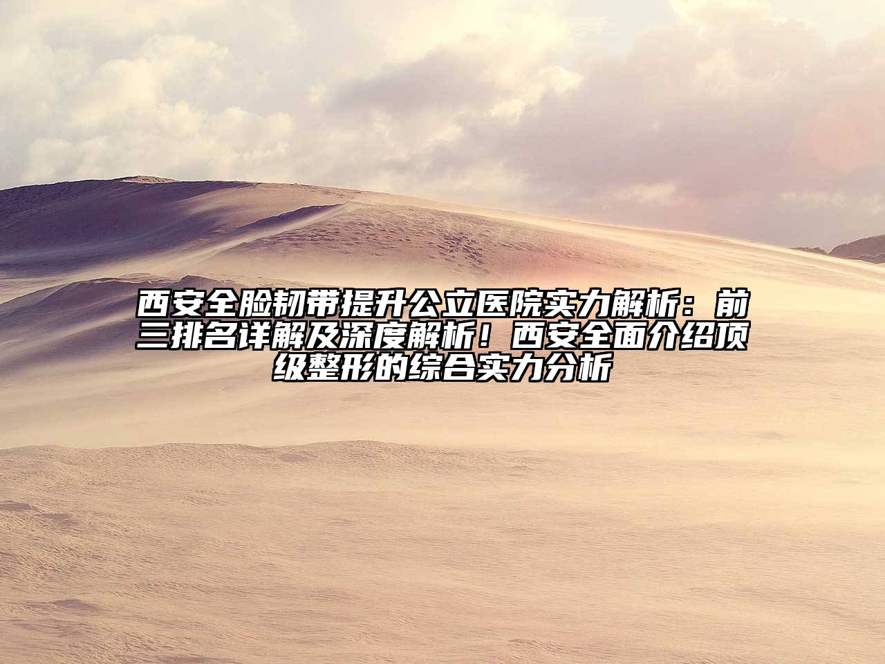 西安全脸韧带提升公立医院实力解析：前三排名详解及深度解析！西安全面介绍顶级整形的综合实力分析
