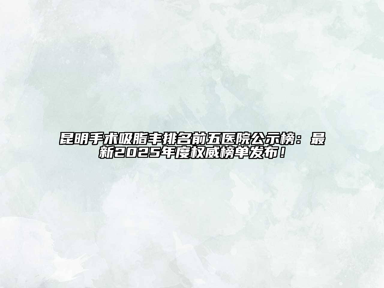昆明手术吸脂丰排名前五医院公示榜：最新2025年度权威榜单发布！