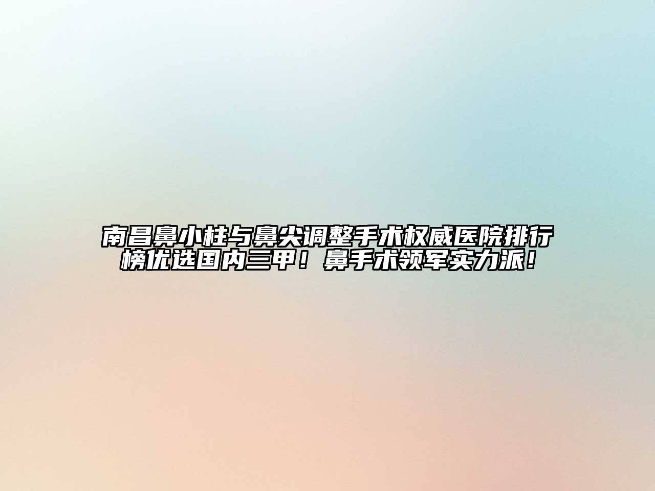南昌鼻小柱与鼻尖调整手术权威医院排行榜优选国内三甲！鼻手术领军实力派！