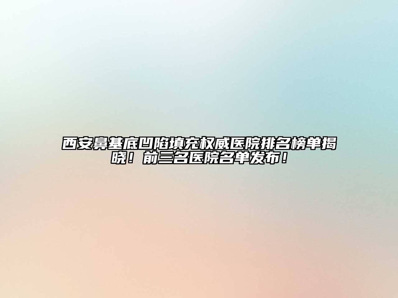 西安鼻基底凹陷填充权威医院排名榜单揭晓！前三名医院名单发布！