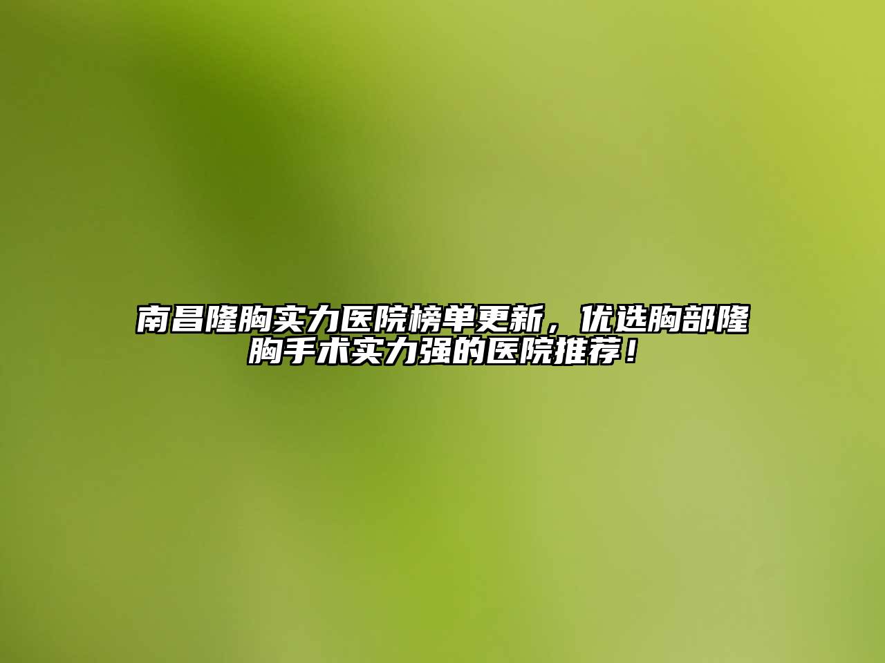 南昌隆胸实力医院榜单更新，优选胸部隆胸手术实力强的医院推荐！
