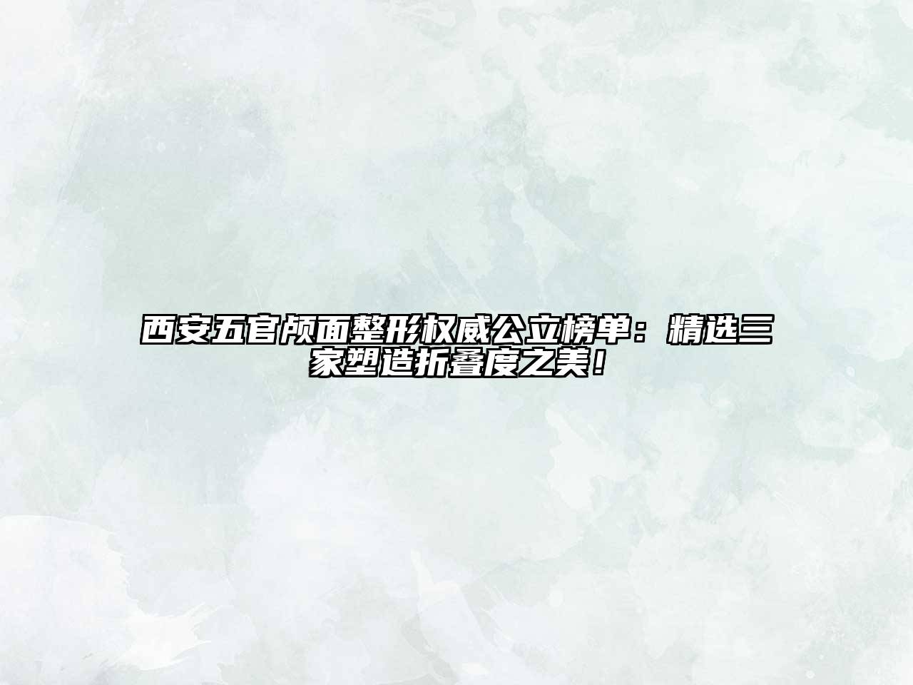 西安五官颅面整形权威公立榜单：精选三家塑造折叠度之美！