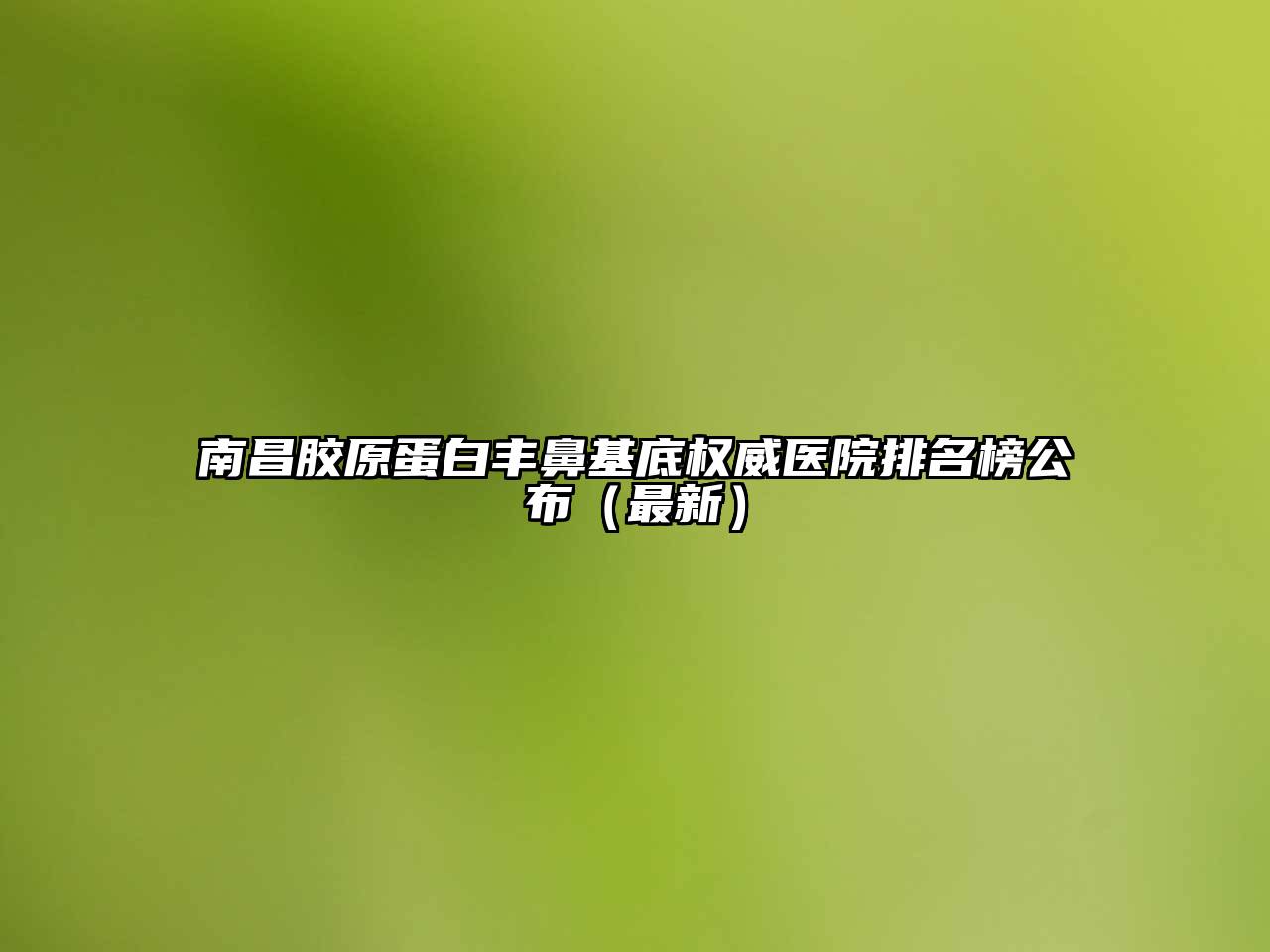 南昌胶原蛋白丰鼻基底权威医院排名榜公布（最新）
