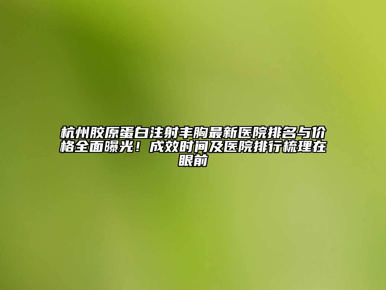 杭州胶原蛋白注射丰胸最新医院排名与价格全面曝光！成效时间及医院排行梳理在眼前