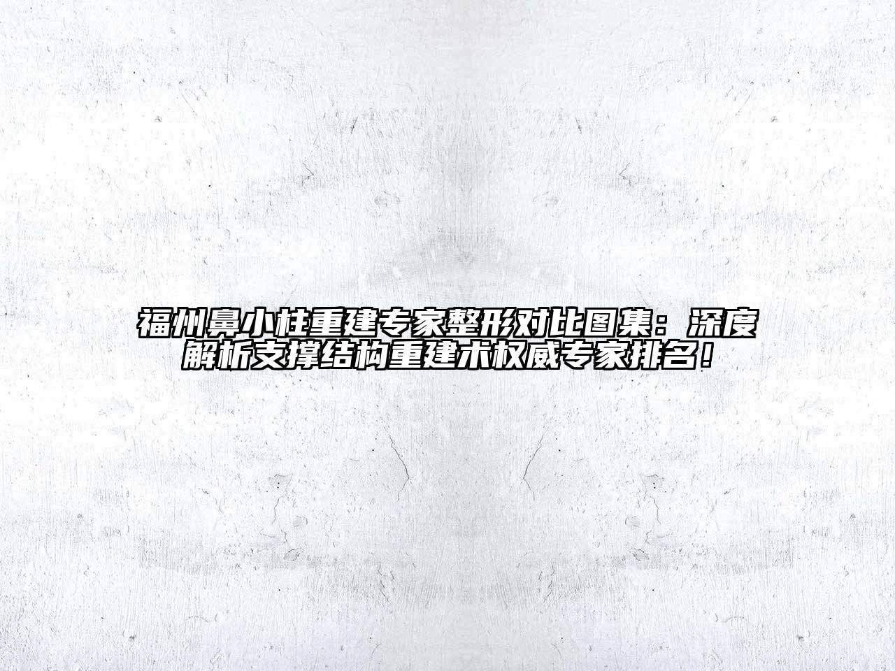 福州鼻小柱重建专家整形对比图集：深度解析支撑结构重建术权威专家排名！