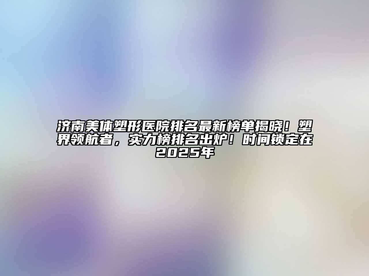 济南美体塑形医院排名最新榜单揭晓！塑界领航者，实力榜排名出炉！时间锁定在2025年