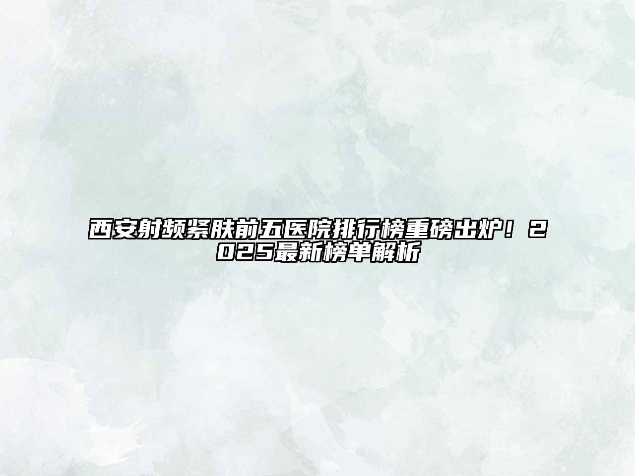 西安射频紧肤前五医院排行榜重磅出炉！2025最新榜单解析