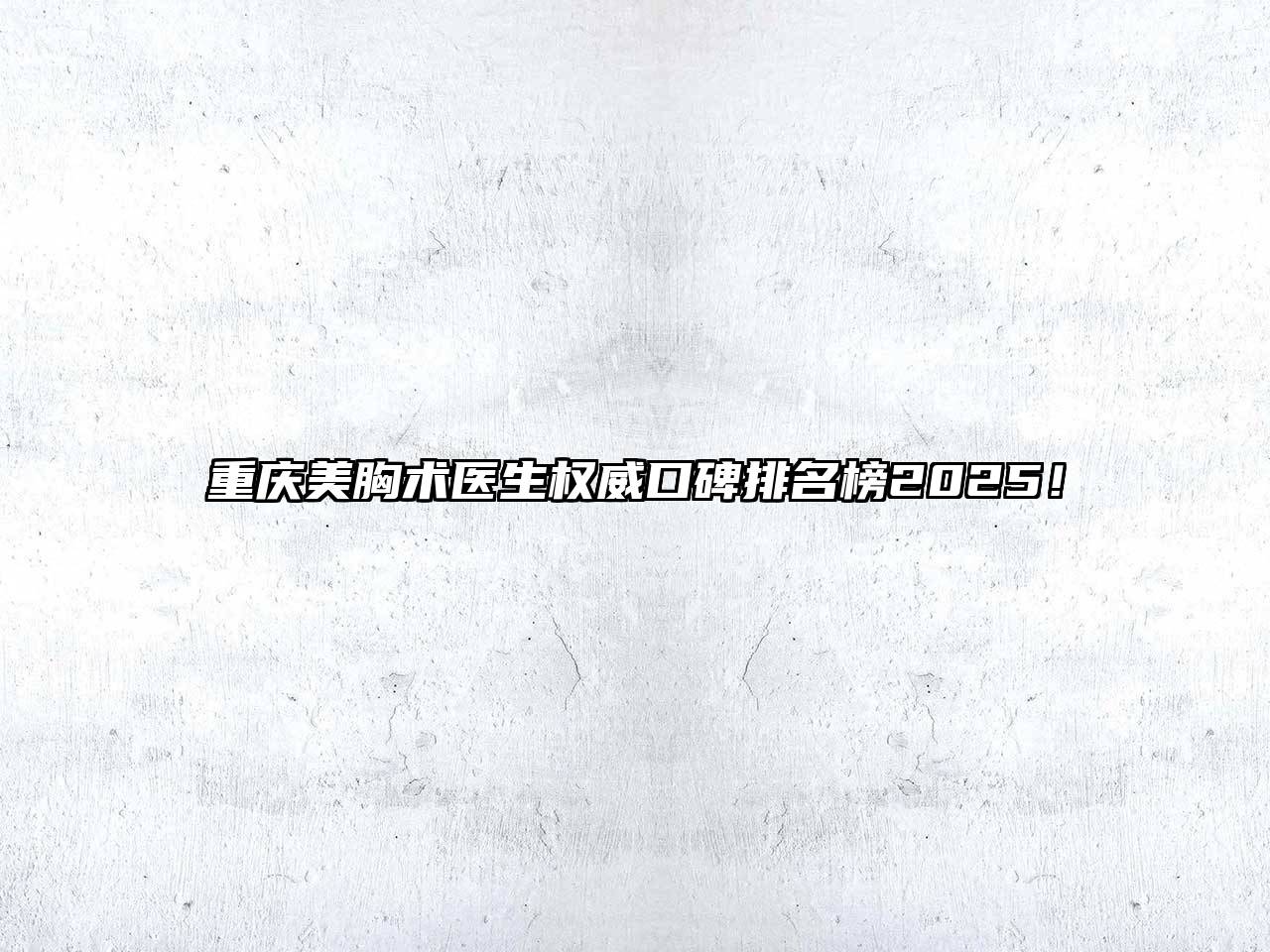 重庆美胸术医生权威口碑排名榜2025！