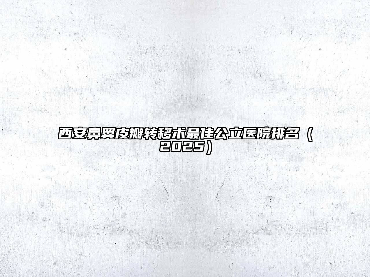 西安鼻翼皮瓣转移术最佳公立医院排名2025年