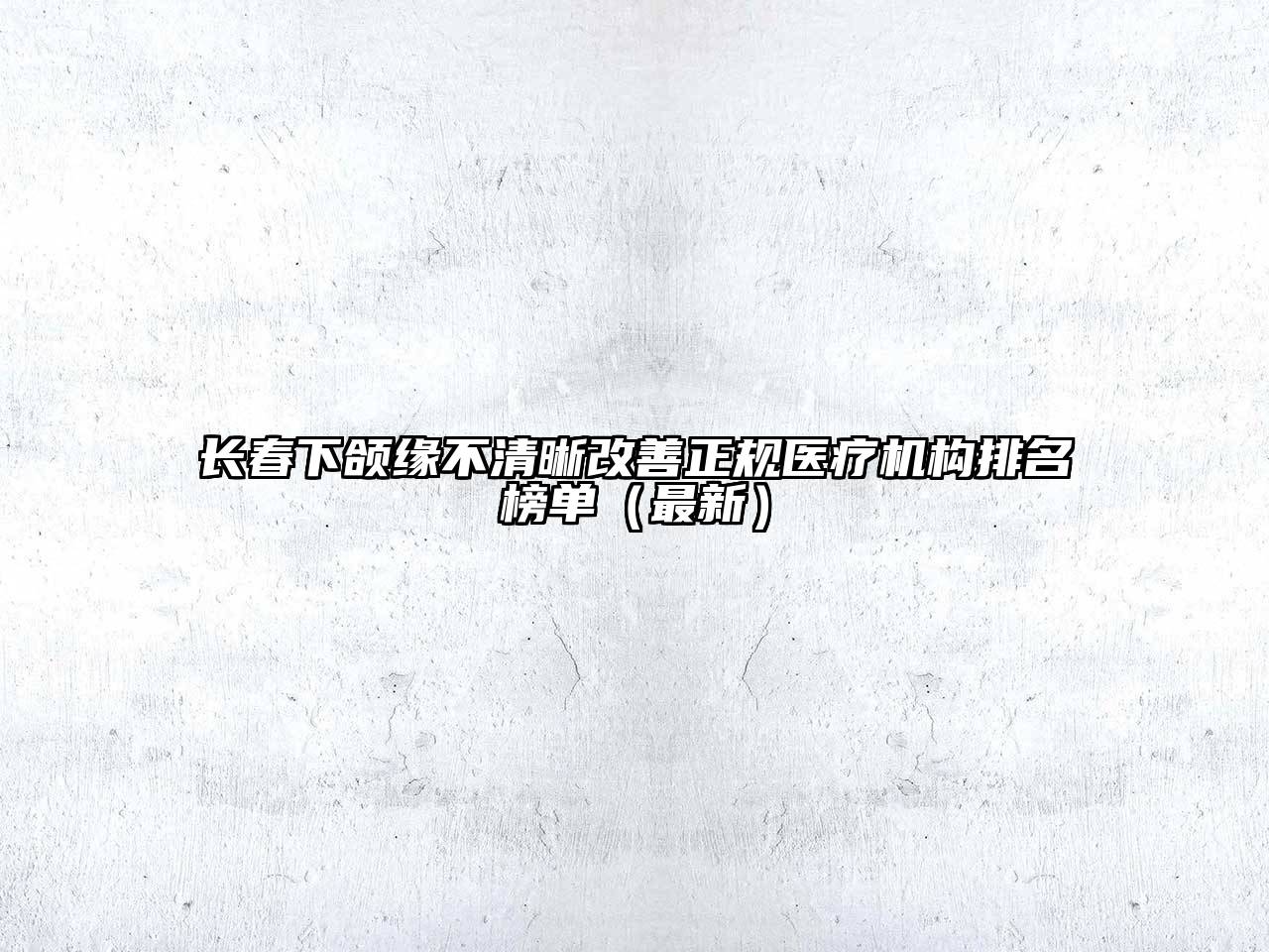 长春下颌缘不清晰改善正规医疗机构排名榜单（最新）