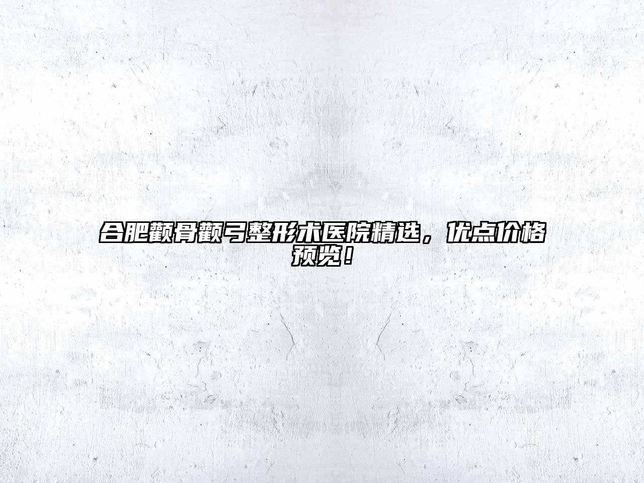合肥颧骨颧弓整形术医院精选，优点价格预览！