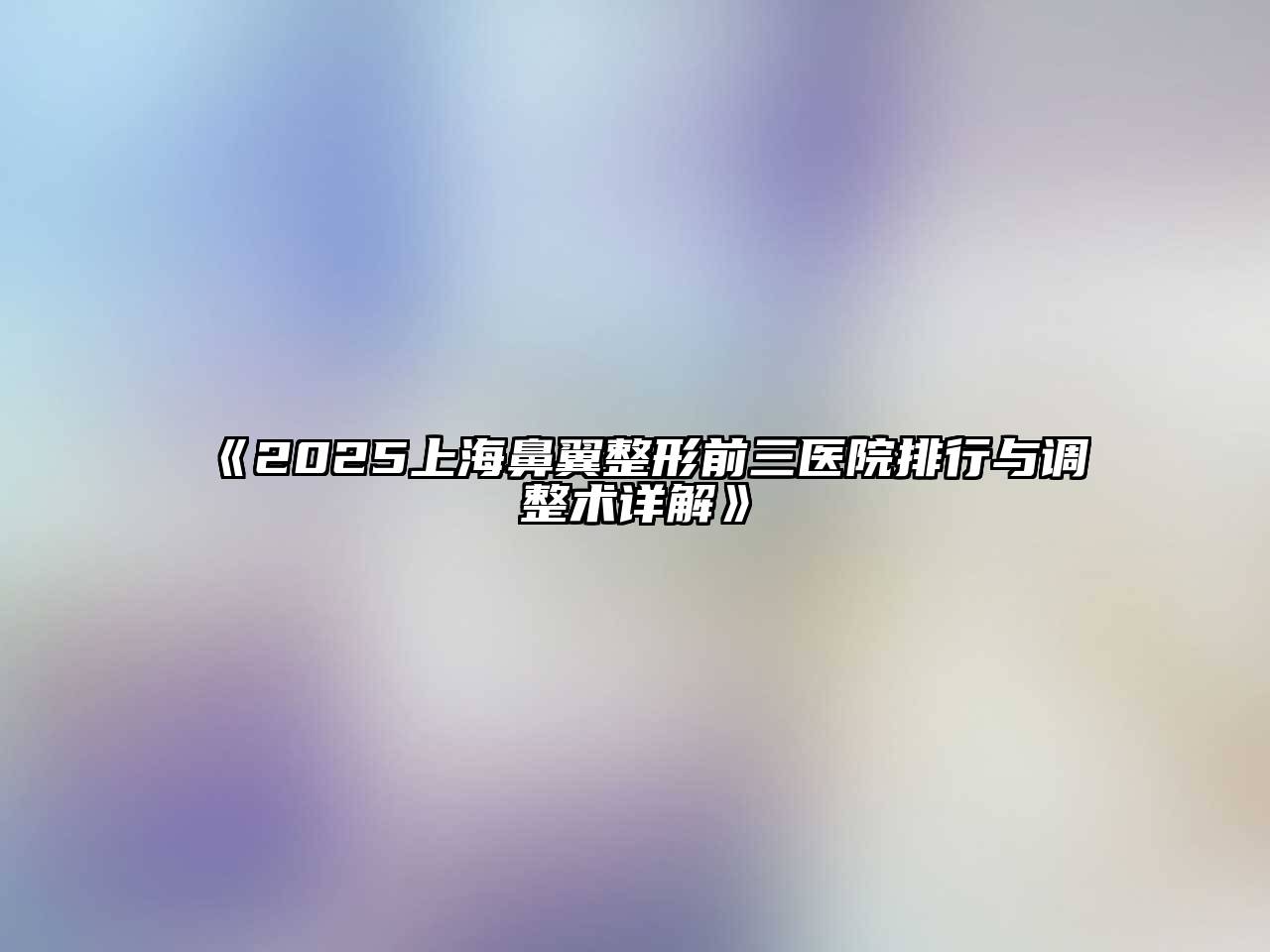 2025上海鼻翼整形前三医院排行与调整术详解