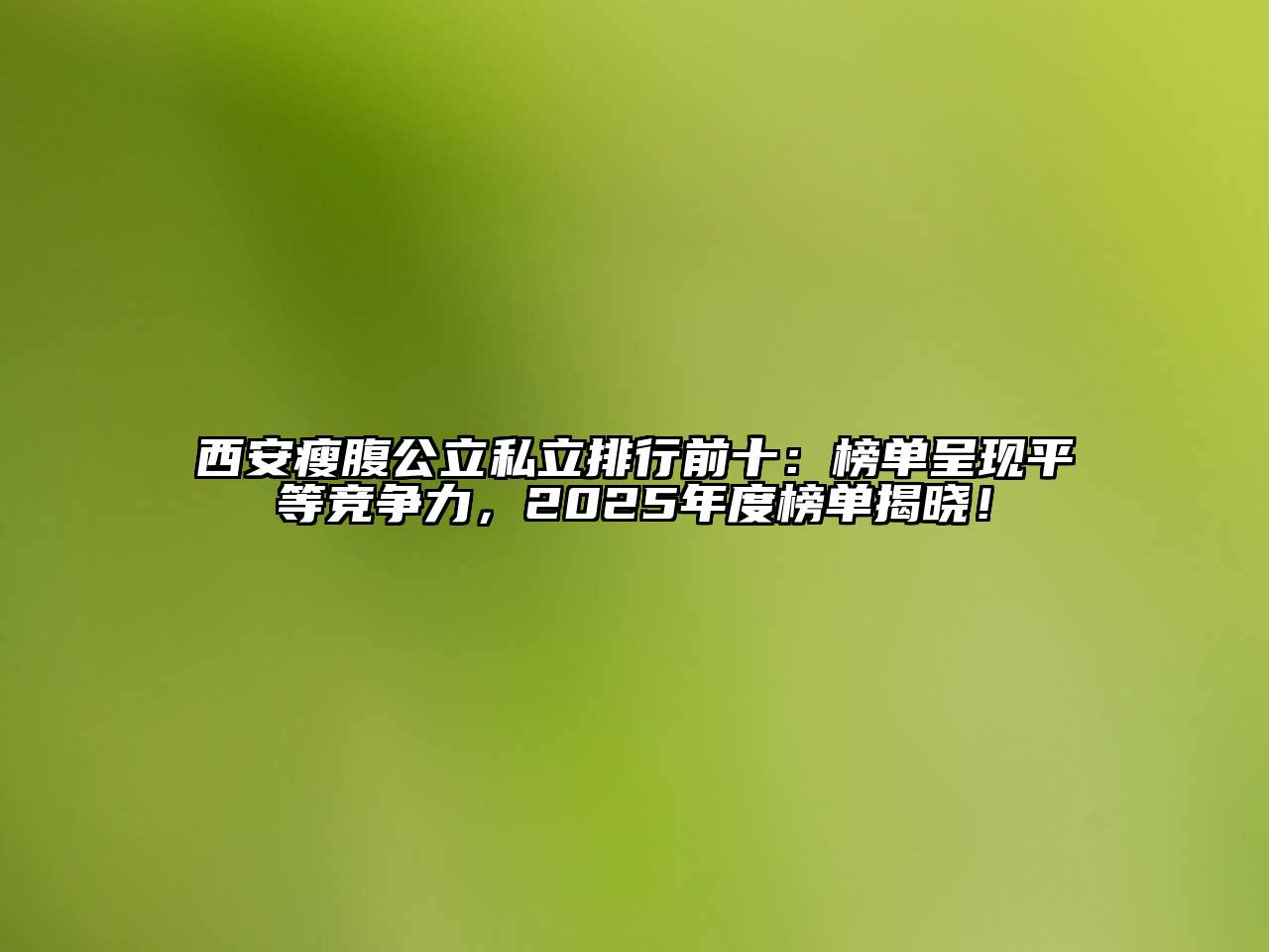 西安瘦腹公立私立排行前十：榜单呈现平等竞争力，2025年度榜单揭晓！