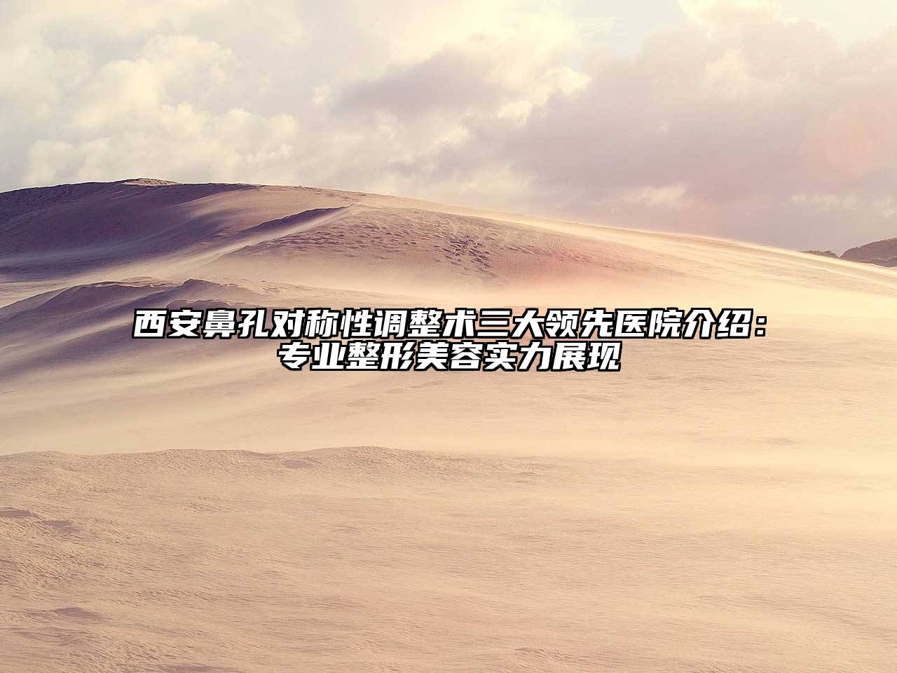 西安鼻孔对称性调整术三大领先医院介绍：专业整形美容实力展现