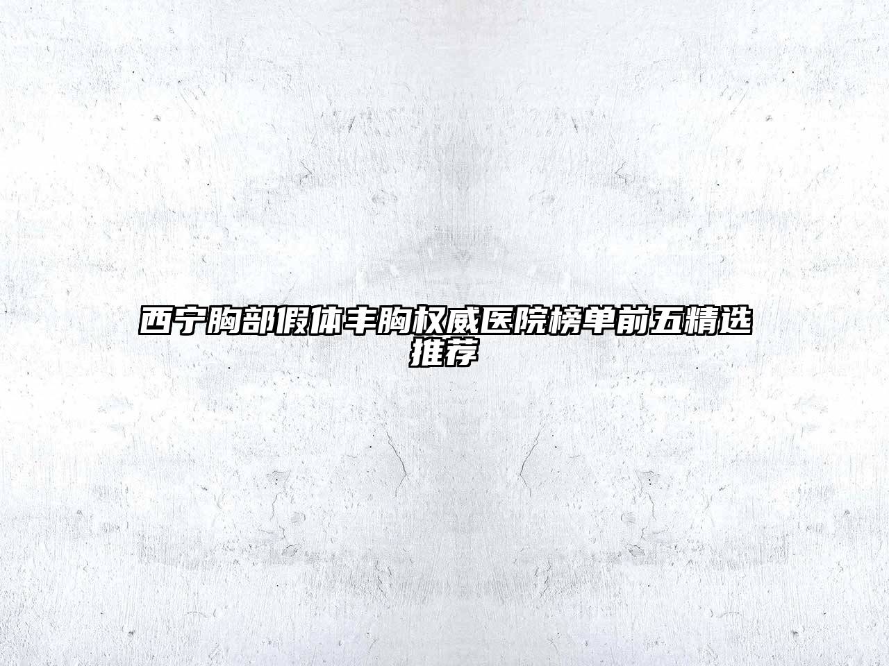 西宁胸部假体丰胸权威医院榜单前五精选推荐