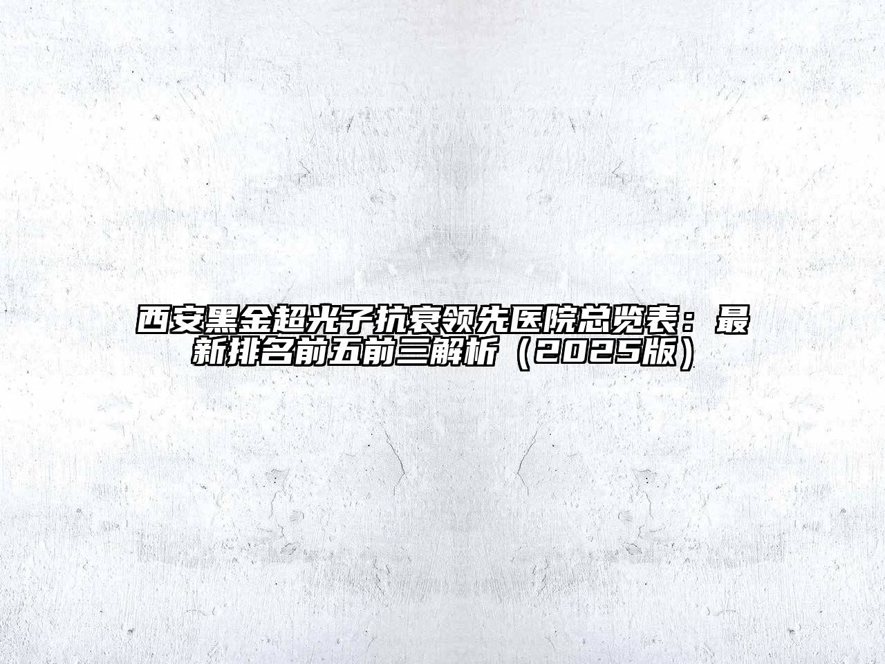 西安黑金超光子抗衰领先医院总览表：最新排名前五前三解析2025年
