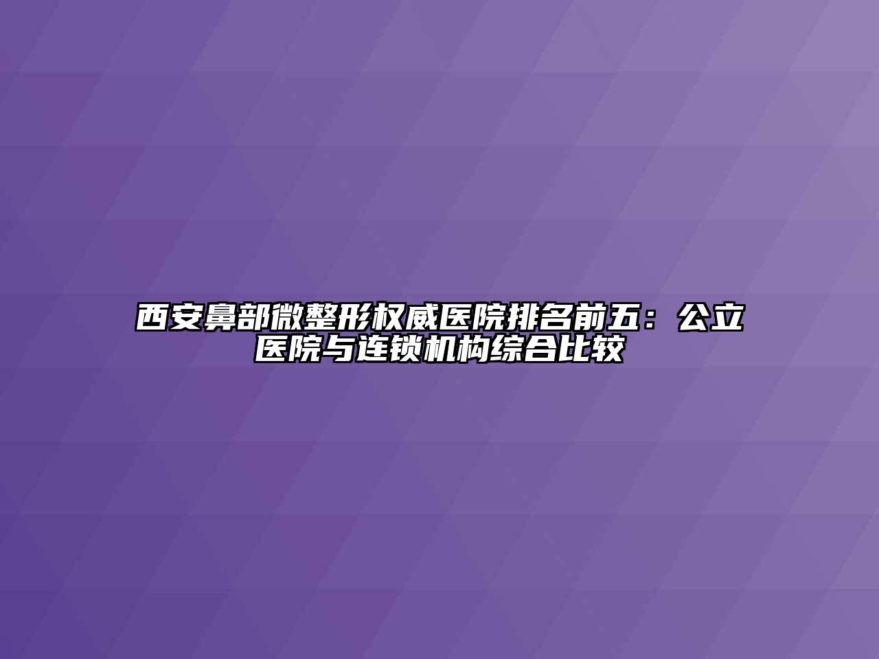 西安鼻部微整形权威医院排名前五：公立医院与连锁机构综合比较
