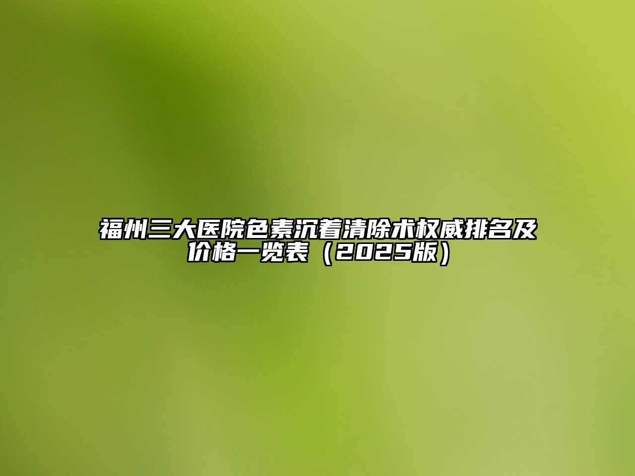 福州三大医院色素沉着清除术权威排名及价格一览表2025年