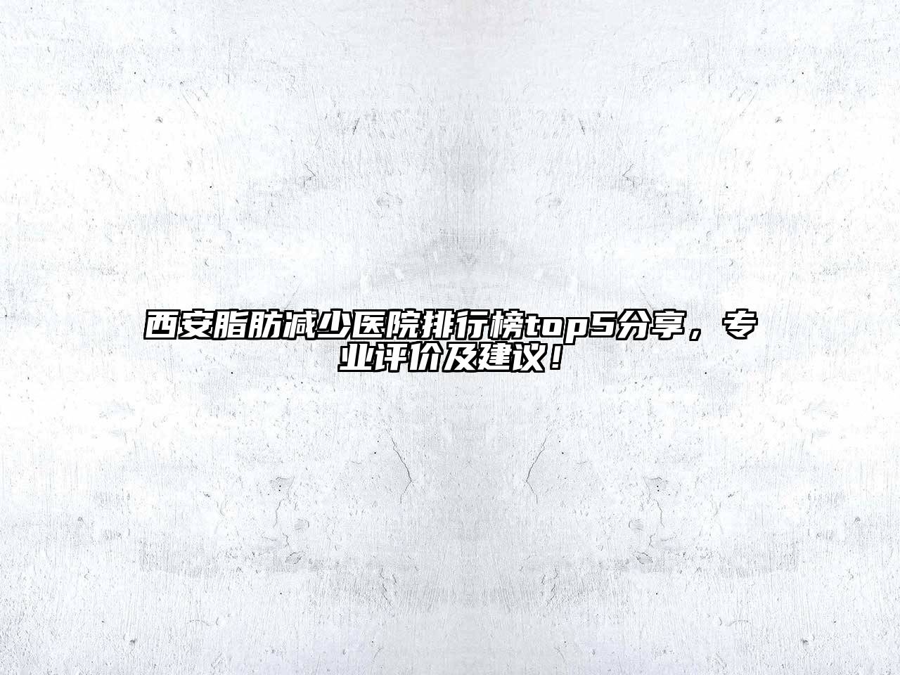 西安脂肪减少医院排行榜top5分享，专业评价及建议！