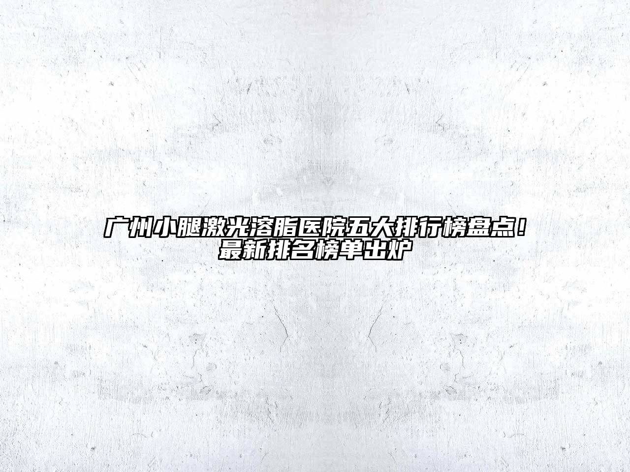 广州小腿激光溶脂医院五大排行榜盘点！最新排名榜单出炉